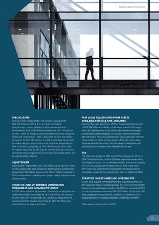 SPECIAL ITEMS
Special items totalled DKK 536 million, compared to
DKK 411 million in 2014. Costs of transformation
programmes, mainly related to external consultants,
amounted to DKK 353 million compared to DKK 124 million
in 2014. Costs of reorganisation and restructuring, including
employee termination costs, amounted to DKK 159 million
compared to DKK 109 million in 2014. Costs associated with
business set-ups, acquisitions and disposals amounted to
DKK 42 million compared to DKK 181 million in 2014, with
the latter impacted by the sale of the Nets Group. Once the
transformation programme completes, the special items will
be significantly reduced.
ADJUSTED EBIT
Adjusted EBIT improved to DKK 1,979 million, up by DKK 614 million
or 45% compared to 2014. Underlying depreciation  amortisation
amounted to 271 million, a decrease of DKK 27 million compared to
2014, mainly related to development projects being fully amortised
during the year.
AMORTISATIONS OF BUSINESS COMBINATION
INTANGIBLES AND IMPAIRMENT LOSSES
In 2015, amortisations of business combination intangibles and
impairment losses amounted to DKK 188 million, an increase
of DKK 78 million compared to 2014 driven by impairment of
one development project amounting to DKK 43 million and
amortisations on new acquisitions.
FAIR VALUE ADJUSTMENTS FROM ASSETS
AVAILABLE FOR SALE AND LIABILITIES
Gain from fair value adjustment of other financial assets amounted
to DKK 968 million and relates to the Group’s share in Visa Europe
within its subsidiary Nets Oy. Fair value adjustment on contingent
consideration liability related to Visa Europe shares amounted to
DKK 774 million. The Group is obligated to pass on proceeds from the
shares in Nets Oy to the previous owners of the Nets Group when
those are received (net of any costs and taxes). Consequently, the
transaction has no impact on the net profit for the year.
TAX
The effective tax rate for 2015 was 30.0% compared to 30.1% in
2014. The effective tax rate for 2015 was negatively impacted by
the obligation to pass on received proceeds to the parent company
of 10.0%, but also positively impacted by a final ruling from
the Finnish tax authorities for deductibility of depreciation on
intangibles related to the acquisition of Nets Oy in 2012 of 4.0%.
STRATEGIC INVESTMENTS AND DIVESTMENTS
In 2015, Nets acquired the Nordea Merchant Acquiring business and
the majority of shares in Signaturgruppen A/S. The ownership of DIBS
Payment Services AB was increased to 98.4% (from previously 85,8%).
In total, acquisitions amounted to DKK 1,570 million. On 7 January 2016,
Nets completed the acquisition of Storebox A/S. Storebox A/S is a
leading provider of e-receipts and loyalty solutions to merchants.
There were no divestments in 2015.
Financial performance
19
 