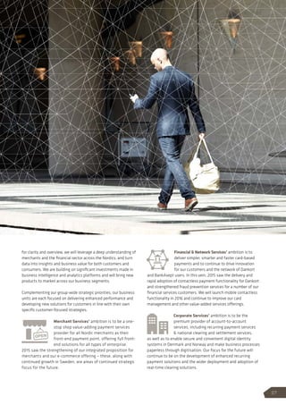 for clarity and overview, we will leverage a deep understanding of
merchants and the financial sector across the Nordics, and turn
data into insights and business value for both customers and
consumers. We are building on significant investments made in
business intelligence and analytics platforms and will bring new
products to market across our business segments.
Complementing our group-wide strategic priorities, our business
units are each focused on delivering enhanced performance and
developing new solutions for customers in line with their own
specific customer-focused strategies.
Merchant Services’ ambition is to be a one-
stop shop value-adding payment services
provider for all Nordic merchants as their
front-end payment point, offering full front-
end solutions for all types of enterprise.
2015 saw the strengthening of our integrated proposition for
merchants and our e-commerce offering – these, along with
continued growth in Sweden, are areas of continued strategic
focus for the future.
Financial  Network Services’ ambition is to
deliver simpler, smarter and faster card-based
payments and to continue to drive innovation
for our customers and the network of Dankort
and BankAxept users. In this vein, 2015 saw the delivery and
rapid adoption of contactless payment functionality for Dankort
and strengthened fraud prevention services for a number of our
financial services customers. We will launch mobile contactless
functionality in 2016 and continue to improve our card
management and other value-added services offerings.
Corporate Services’ ambition is to be the
premium provider of account-to-account
services, including recurring payment services
 national clearing and settlement services,
as well as to enable secure and convenient digital identity
systems in Denmark and Norway and make business processes
paperless through digitisation. Our focus for the future will
continue to be on the development of enhanced recurring
payment solutions and the wider deployment and adoption of
real-time clearing solutions.
Our strategy
27
 