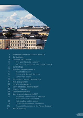 3
4 Joint letter from the Chairman and CEO
8 Our business
14 Financial performance:
16 Five-year financial summary
18 Performance highlights and outlook for 2016
22 Our strategy
30 Business unit performance:
32 Merchant Services
34 Financial & Network Services
36 Corporate Services
38 Our platform: security and stability
42 Risk management
48 Corporate Governance
50 Corporate Social Responsibility
56 Board of Directors
58 Executive Committee
60 Nets financial statements 2015:
62 Statement by the Board of Directors
and Executive Management
63 Independent auditor’s report
64 Consolidated financial statements
140 Financial Statements of the Parent Company
150 Nets Group chart
 