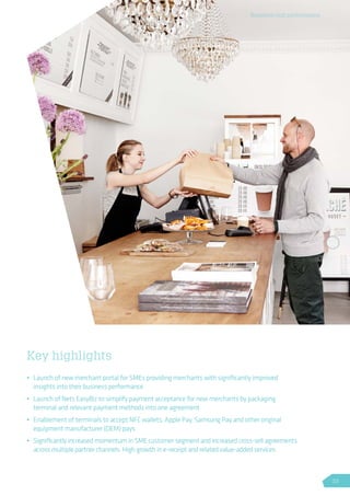 Business unit performance
Key highlights
•	 Launch of new merchant portal for SMEs providing merchants with significantly improved
insights into their business performance
•	 Launch of Nets EasyBiz to simplify payment acceptance for new merchants by packaging
terminal and relevant payment methods into one agreement
•	 Enablement of terminals to accept NFC wallets, Apple Pay, Samsung Pay and other original
equipment manufacturer (OEM) pays
•	 Significantly increased momentum in SME customer segment and increased cross-sell agreements
across multiple partner channels. High growth in e-receipt and related value-added services
33
 