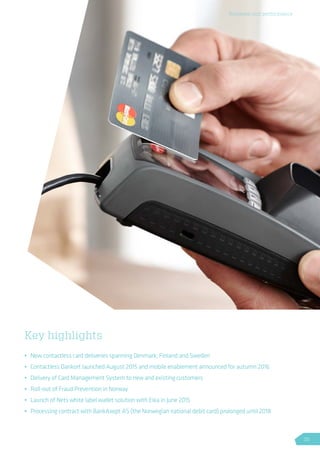 Key highlights
•	 New contactless card deliveries spanning Denmark, Finland and Sweden
•	 Contactless Dankort launched August 2015 and mobile enablement announced for autumn 2016
•	 Delivery of Card Management System to new and existing customers
•	 Roll-out of Fraud Prevention in Norway
•	 Launch of Nets white label wallet solution with Eika in June 2015
•	 Processing contract with BankAxept AS (the Norwegian national debit card) prolonged until 2018
Business unit performance
35
 
