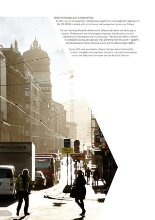 RISK METHODOLOGY  REPORTING
At Nets, our risk management methodology adopts the risk management approach of
the ISO 31000 standard with a continuous risk management process as follows:
The risk reporting reflects the three lines of defence and has our risk landscape as
its point of reference in the risk management process. Each business unit and
operational unit develops its own risk landscape. The landscape reflects inherent
risks related to our business but also risks stemming from the use of IT systems
and operational processes, financial activity and compliance/legal matters.
During 2015, new parameters of reporting have been introduced to
further strengthen the treatment of risks in the chain from business
unit to the Executive Committee and the Board of Directors.
46
 