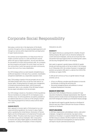 Nets plays a central role in the digitisation of the Nordic
countries through our focus on powering digital payments and
through our services within digital identities and digitisation
of paper-based processes.
Our primary social responsibility is to help ensure that our
modern societies function in a safe and efficient manner
within the areas of digital payments, security and identities
for the benefit of citizens and businesses alike. As a company
we fully recognise and respect the social impact we have on
the communities in which we operate and work continuously
to earn the trust of our many stakeholders.
Our CSR strategy outlines our work towards strengthening our
profile and reputation in the eyes of our customers, shareholders
and general stakeholders as a responsible corporate citizen.
Nets’ CSR strategy is based on the ten principles set out in the
UN Global Compact with a focus on the four main areas of: a)
Human rights, including diversity, b) Supply chain management,
c) Climate and environmental impact, and d) Community
involvement. Nets is not a member of the UN Global Compact
but we respect and adhere to the ten principles.
Our CSR strategy is based on a foundation of ethical guidelines
that are mandatory to comply with for all employees across
the Nets Group. Our ethical guidelines are publicly available on
our website www.nets.eu as well as on the company intranet
The e-learning programme on ethical conduct will be rolled
out in 2016.
HUMAN RIGHTS
Nets’ approach to human rights is firmly based on our core
values and ethical guidelines. Our Human  Labour Rights
policy is guided by the United Nations’ Declaration of Human
Rights and the ILO Declaration on Fundamental Principles and
Rights at Work. The policy covers key issues of importance
to the Nets Group and our employees. Nets’ Group policy
on Human and Labour Rights applies to all wholly-owned
subsidiaries, including all employees in those companies.
PROGRESS IN 2015
DIVERSITY
Nets regards diversity as a prerequisite for a healthy, forward-
looking company. We aspire to be an attractive workplace for
current and future employees, and we aim to ensure that men
and women have equal opportunities for furthering their careers
and securing management roles in the company.
Nets seeks to approach a gender balance (40/60) of capable
female and male executives at the top six levels in the company.
As of 31 December 2015, the number of women in management
positions accounted to 34% which is a decline from 2014 (37%)
and below our target of 40%.
In 2016 we will continue our focus on gender balance through
activities such as:
•	 A focus on offering a sensible work/life balance to reconcile
the demands of working life and family life
•	 Discussing managerial desires and ambitions in annual
employee development interviews
BOARD OF DIRECTORS
By the end of 2015, the Board of Directors consisted of 11 male
executives including four employee representatives. Nets’ Board of
Directors aimed to include at least one female board member by the
end of 2017, bringing the company up to the Danish industry average.
Our objective with regard to gender diversity on the Board of
Directors was met in March 2016 with the inclusion of Monica
Caneman on the Board.
WHISTLEBLOWING
In 2014 Nets implemented a whistleblower scheme, under which
employees, management and externals may report serious
violations or misconduct, or suspicions thereof that may influence
the Nets Group as a whole or the life or health of an individual.
Reports are received and investigated by an external law firm,
and reports may be submitted anonymously.
Corporate Social Responsibility
52
 