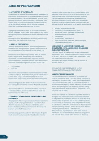 1.1 APPLICATION OF MATERIALITY
In the preparation of these consolidated financial statements, an
evaluation of what information is considered relevant and useful
has been performed by Executive Management. With the aim of
providing consolidated financial statements which enable users
to more clearly focus on issues which are considered important
for decision-making purposes, certain measures have been
undertaken to remove immaterial clutter, including:
Aggregating immaterial line items on the primary statements
(income statement, balance sheet and statement of cash flows);
Moving disaggregated items from the primary statements to the
Notes;
Including disclosure requirements of accounting standards only
to the extent they are material to the Group.
1.2 BASIS OF PREPARATION
The basis of preparation relates to the accounting framework
which Executive Management has applied in the preparation of
the consolidated financial statements of Nets Holding A/S.
International Financial Reporting Standards (IFRS), as adopted
by the European Union, and additional Danish disclosure
requirements have been applied in the preparation of these
consolidated financial statements. Included within these financial
statements are the following disclosures which are non-IFRS:
•	 Adjusted EBIT
•	 Own cash
The Company is incorporated and registered in Denmark, and the
functional currency at the parent company and the presentational
currency of the Group is Danish kroner (DKK). All values are
rounded to the nearest million, except when otherwise indicated.
The accounting policies described in the financial statements
have been applied consistently in each of the periods presented.
The consolidated financial statements have been prepared on
a historical cost basis, except for certain financial assets and
liabilities measured at fair value.
1.3 SUMMARY OF KEY ACCOUNTING ESTIMATES AND
JUDGEMENTS
The preparation of the Group’s consolidated financial statements
requires Executive Management to make assumptions that
affect the reported amount of assets and liabilities at the
balance sheet date and the reported amounts of revenue and
expenses during the financial period.
Estimates and judgements used in the determination of reported
results are continuously evaluated, and are based on historical
experience and on various other factors that are believed to be
reasonable in the circumstances. Actual results may differ from
these estimates under different assumptions or conditions.
Executive Management considers the following estimates
and related judgements material to the assets and liabilities
recognised in the consolidated financial statements; these are
described in further detail adjacent to the relevant disclosure note.
•	 Business combinations (Note 4.1)
•	 Useful life of customer agreements (Note 4.2)
•	 Recoverable amount of goodwill and capitalised
development projects (Note 4.4)
•	 Tax (Note 6.1)
•	 Defined benefit plans (Note 7.1)
•	 Value of Visa Europe shares and related contingent
consideration liability (Note 7.2)
1.4 CHANGES IN ACCOUNTING POLICIES AND
DISCLOSURES – NEW AND AMENDED STANDARDS
AND INTERPRETATIONS
The Group applied for the first time certain standards and
amendments which are effective for annual periods beginning
on or after 1 January 2015. None of these amendments have
had material impact on the Group.
A summary of standards issued but not yet effective is
included in Note 7.4.
ACCOUNTING POLICIES PERVASIVE TO THE
CONSOLIDATED FINANCIAL STATEMENTS:
1.5 BASIS FOR CONSOLIDATION
The consolidated financial information incorporates the
financial information of the Group and entities controlled by
the Company (its subsidiaries). Control is achieved where the
Group is exposed, or has rights, to variable returns from its
involvement with an entity and has the ability to affect those
returns through its power over the entity. Potential voting
rights are included in the assessment of whether the Group
has power over an entity.
Income and expenses of subsidiaries acquired or disposed of
during the year are included in the consolidated statement
of comprehensive income from the date on which the Group
obtains control or up to the date on which the Group ceases
to have control, as appropriate. Total comprehensive income
of subsidiaries is attributed to the owners of the Group and to
the non-controlling interests, even if this results in the non-
controlling interests having a deficit balance.
When necessary, adjustments are made to the financial
information of subsidiaries to bring their accounting policies
into line with those used by other members of the Group.
BASIS OF PREPARATION
74
 