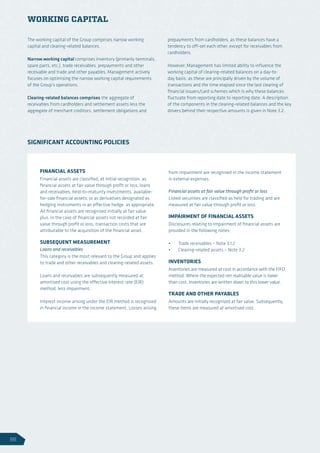 WORKING CAPITAL
The working capital of the Group comprises narrow working
capital and clearing-related balances.
Narrow working capital comprises inventory (primarily terminals,
spare parts, etc.), trade receivables, prepayments and other
receivable and trade and other payables. Management actively
focuses on optimising the narrow working capital requirements
of the Group’s operations.
Clearing-related balances comprises the aggregate of
receivables from cardholders and settlement assets less the
aggregate of merchant creditors, settlement obligations and
prepayments from cardholders, as these balances have a
tendency to off-set each other, except for receivables from
cardholders.
However, Management has limited ability to influence the
working capital of clearing-related balances on a day-to-
day basis, as these are principally driven by the volume of
transactions and the time elapsed since the last clearing of
financial issuers/card schemes which is why these balances
fluctuate from reporting date to reporting date. A description
of the components in the clearing-related balances and the key
drivers behind their respective amounts is given in Note 3.2.
FINANCIAL ASSETS
Financial assets are classified, at initial recognition, as
financial assets at fair value through profit or loss, loans
and receivables, held-to-maturity investments, available-
for-sale financial assets, or as derivatives designated as
hedging instruments in an effective hedge, as appropriate.
All financial assets are recognised initially at fair value
plus, in the case of financial assets not recorded at fair
value through profit or loss, transaction costs that are
attributable to the acquisition of the financial asset.
SUBSEQUENT MEASUREMENT
Loans and receivables
This category is the most relevant to the Group and applies
to trade and other receivables and clearing-related assets.
Loans and receivables are subsequently measured at
amortised cost using the effective interest rate (EIR)
method, less impairment.
Interest income arising under the EIR method is recognised
in financial income in the income statement. Losses arising
from impairment are recognised in the income statement
in external expenses.
Financial assets at fair value through profit or loss
Listed securities are classified as held for trading and are
measured at fair value through profit or loss.
IMPAIRMENT OF FINANCIAL ASSETS
Disclosures relating to impairment of financial assets are
provided in the following notes:
•	 Trade receivables – Note 3.1.2
•	 Clearing-related assets – Note 3.2
INVENTORIES
Inventories are measured at cost in accordance with the FIFO
method. Where the expected net realisable value is lower
than cost, inventories are written down to this lower value.
TRADE AND OTHER PAYABLES
Amounts are initially recognised at fair value. Subsequently,
these items are measured at amortised cost.
SIGNIFICANT ACCOUNTING POLICIES
86
 