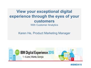 View your exceptional digital
experience through the eyes of your
customers
With Customer Analytics
Karen He, Product Marketing Manager
#IBMDX15
 