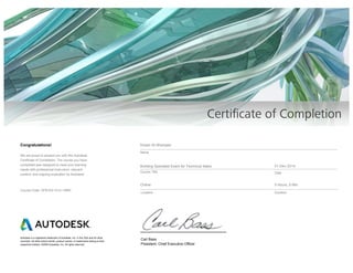 Ehsan Al-Sharqawi
Name
Course Title
Location
Date
Duration
Course Code: OFR-EN-15-O-10697
Autodesk is a registered trademark of Autodesk, Inc. in the USA and for other
countries. All other brand names, product names, or trademarks belong to their
respective holders. ©2009 Autodesk, Inc. All rights reserved.
Carl Bass
President, Chief Executive Officer
Online 3 Hours, 0 Min
We are proud to present you with this Autodesk
Certificate of Completion. The course you have
completed was designed to meet your learning
needs with professional instructors, relevant
content, and ongoing evaluation by Autodesk.
Congratulations!
Building Specialist Exam for Technical Sales 31-Dec-2014
 