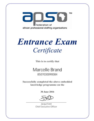 Entrance Exam
Certificate
This is to certify that
Marcelle Brand
8507030090084
Successfully completed the above embedded
knowledge programme on the
30 June 2016
Jacqui Ford
Chief Executive Officer
 