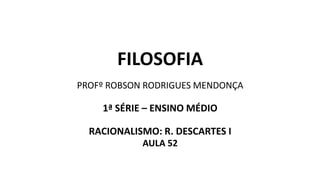 FILOSOFIA
PROFº ROBSON RODRIGUES MENDONÇA
1ª SÉRIE – ENSINO MÉDIO
RACIONALISMO: R. DESCARTES I
AULA 52
 
