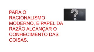 PARA O
RACIONALISMO
MODERNO, É PAPEL DA
RAZÃO ALCANÇAR O
CONHECIMENTO DAS
COISAS.
 