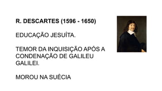 R. DESCARTES (1596 - 1650)
EDUCAÇÃO JESUÍTA.
TEMOR DA INQUISIÇÃO APÓS A
CONDENAÇÃO DE GALILEU
GALILEI.
MOROU NA SUÉCIA
 