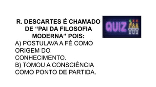 R. DESCARTES É CHAMADO
DE “PAI DA FILOSOFIA
MODERNA” POIS:
A) POSTULAVA A FÉ COMO
ORIGEM DO
CONHECIMENTO.
B) TOMOU A CONSCIÊNCIA
COMO PONTO DE PARTIDA.
 