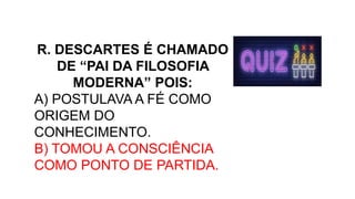 R. DESCARTES É CHAMADO
DE “PAI DA FILOSOFIA
MODERNA” POIS:
A) POSTULAVA A FÉ COMO
ORIGEM DO
CONHECIMENTO.
B) TOMOU A CONSCIÊNCIA
COMO PONTO DE PARTIDA.
 