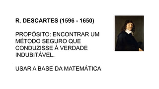 R. DESCARTES (1596 - 1650)
PROPÓSITO: ENCONTRAR UM
MÉTODO SEGURO QUE
CONDUZISSE À VERDADE
INDUBITÁVEL.
USAR A BASE DA MATEMÁTICA
 