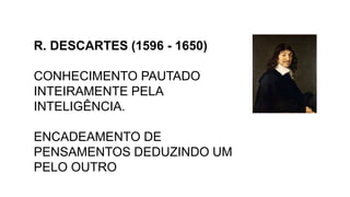 R. DESCARTES (1596 - 1650)
CONHECIMENTO PAUTADO
INTEIRAMENTE PELA
INTELIGÊNCIA.
ENCADEAMENTO DE
PENSAMENTOS DEDUZINDO UM
PELO OUTRO
 