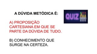 A DÚVIDA METÓDICA É:
A) PROPOSIÇÃO
CARTESIANA EM QUE SE
PARTE DA DÚVIDA DE TUDO.
B) CONHECIMENTO QUE
SURGE NA CERTEZA.
 