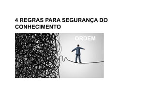 4 REGRAS PARA SEGURANÇA DO
CONHECIMENTO
ORDEM
 