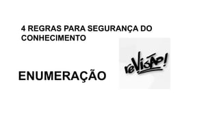 4 REGRAS PARA SEGURANÇA DO
CONHECIMENTO
ORDEM
ENUMERAÇÃO
 