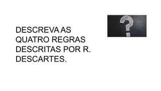 DESCREVA AS
QUATRO REGRAS
DESCRITAS POR R.
DESCARTES.
 