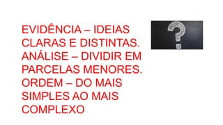 EVIDÊNCIA – IDEIAS
CLARAS E DISTINTAS.
ANÁLISE – DIVIDIR EM
PARCELAS MENORES.
ORDEM – DO MAIS
SIMPLES AO MAIS
COMPLEXO
 
