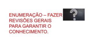 ENUMERAÇÃO – FAZER
REVISÕES GERAIS
PARA GARANTIR O
CONHECIMENTO.
 
