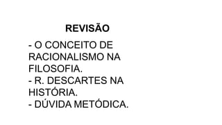 REVISÃO
- O CONCEITO DE
RACIONALISMO NA
FILOSOFIA.
- R. DESCARTES NA
HISTÓRIA.
- DÚVIDA METÓDICA.
 