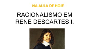 NA AULA DE HOJE
RACIONALISMO EM
RENÉ DESCARTES I.
 