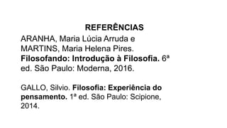 REFERÊNCIAS
ARANHA, Maria Lúcia Arruda e
MARTINS, Maria Helena Pires.
Filosofando: Introdução à Filosofia. 6ª
ed. São Paulo: Moderna, 2016.
GALLO, Silvio. Filosofia: Experiência do
pensamento. 1ª ed. São Paulo: Scipione,
2014.
 