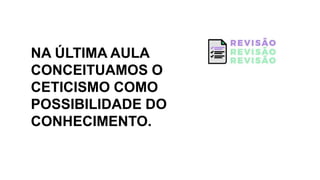 NA ÚLTIMA AULA
CONCEITUAMOS O
CETICISMO COMO
POSSIBILIDADE DO
CONHECIMENTO.
 