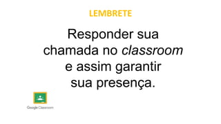 LEMBRETE
Responder sua
chamada no classroom
e assim garantir
sua presença.
 
