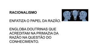 RACIONALISMO
ENFATIZA O PAPEL DA RAZÃO.
ENGLOBA DOUTRINAS QUE
ACREDITAM NA PRIMAZIA DA
RAZÃO NA QUESTÃO DO
CONHECIMENTO.
 