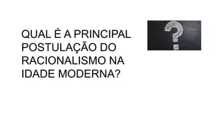 QUAL É A PRINCIPAL
POSTULAÇÃO DO
RACIONALISMO NA
IDADE MODERNA?
 