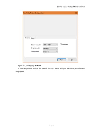 Thomas David Walker, MSc dissertation
- 99 -
Figure 104. Configuring the Build
In the Configuration window that opened, the Play! button in Figure 104 can be pressed to start
the program.
 