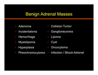 Benign Adrenal Masses
•  Adenoma
•  Incidentaloma
•  Hemorrhage
•  Myelolipoma
•  Hyperplasia
•  Pheochromocytoma
•  Collision Tumor
•  Ganglioneuroma
•  Lipoma
•  Cyst
•  Oncocytoma
•  Infection / Shock Adrenal
 