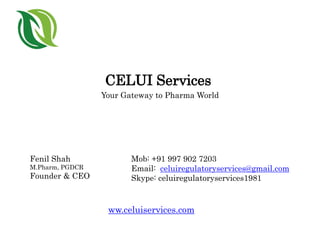 CELUI Services
Your Gateway to Pharma World
Fenil Shah
M.Pharm, PGDCR
Founder & CEO
Mob: +91 997 902 7203
Email: celuiregulatoryservices@gmail.com
Skype: celuiregulatoryservices1981
ww.celuiservices.com
 