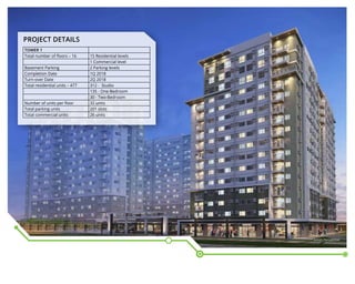 TOWER 1
Total number of floors – 16 15 Residential levels
1 Commercial level
Basement Parking 2 Parking levels
Completion Date 1Q 2018
Turn-over Date 2Q 2018
Total residential units – 477 312 - Studio
135 - One-Bedroom
30 - Two-Bedroom
Number of units per floor 32 units
Total parking units 201 slots
Total commercial units 26 units
PROJECT DETAILS
Artist’s Perspective
 