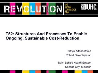 ®
T52: Structures And Processes To Enable
Ongoing, Sustainable Cost-Reduction
Patrick Altenhofen &
Robert Olm-Shipman
Saint Luke’s Health System
Kansas City, Missouri
 