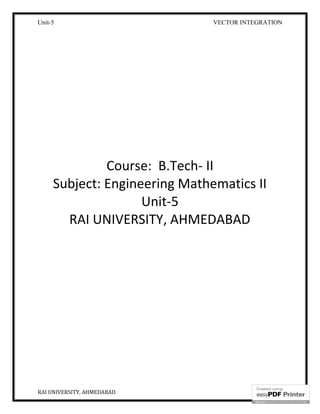 Unit-5 VECTOR INTEGRATION
RAI UNIVERSITY, AHMEDABAD 1
Course: B.Tech- II
Subject: Engineering Mathematics II
Unit-5
RAI UNIVERSITY, AHMEDABAD
 