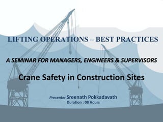 A SEMINAR FOR MANAGERS, ENGINEERS & SUPERVISORS
LIFTING OPERATIONS – BEST PRACTICES
Presenter Sreenath Pokkadavath
Duration : 08 Hours
Crane Safety in Construction Sites
 