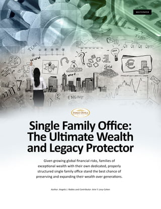 Single Family Office:
The Ultimate Wealth
and Legacy Protector
WHITEPAPER
Author: Angelo J. Robles and Contributor: Arie Y. Levy-Cohen
Given growing global financial risks, families of
exceptional wealth with their own dedicated, properly
structured single family office stand the best chance of
preserving and expanding their wealth over generations.
 