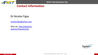 DIESAR Direction Internationale de l’Evaluation, de la Sécurité et des Affaires Réglementaires
8
AFNeT Standardization Day
Contact information
AFNeT Standardization Days 2016 - ParisMarch 23, 2016
Dr Nicolas Figay
nicolas.figay@airbus.com
Web site: http://www/irt-
systemx.fr/project/sip
 
