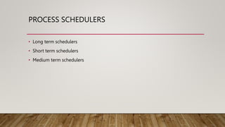 PROCESS SCHEDULERS
• Long term schedulers
• Short term schedulers
• Medium term schedulers
 