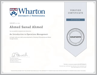 JANUARY 02, 2015
Ahmed Sanad Ahmed
An Introduction to Operations Management
an 8 week online non-credit course authorized by University of Pennsylvania and offered
through Coursera
has successfully completed with distinction
Christian Terwiesch
Andrew M. Heller Professor
The Wharton School
University of Pennsylvania
Verify at coursera.org/verify/SDTX2Q3LF7
Coursera has confirmed the identity of this individual and
their participation in the course.
THIS NEITHER AFFIRMS THAT THE STUDENT WAS ENROLLED AT THE UNIVERSITY OF PENNSYLVANIA NOR CONFERS UNIVERSITY OF PENNSYLVANIA CREDIT OR DEGREE
 