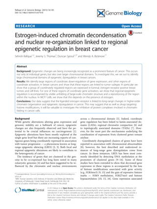 RESEARCH Open Access
Estrogen-induced chromatin decondensation
and nuclear re-organization linked to regional
epigenetic regulation in breast cancer
Sehrish Rafique1,2
, Jeremy S. Thomas2
, Duncan Sproul1,2*
and Wendy A. Bickmore1*
Abstract
Background: Epigenetic changes are being increasingly recognized as a prominent feature of cancer. This occurs
not only at individual genes, but also over larger chromosomal domains. To investigate this, we set out to identify
large chromosomal domains of epigenetic dysregulation in breast cancers.
Results: We identify large regions of coordinate down-regulation of gene expression, and other regions of
coordinate activation, in breast cancers and show that these regions are linked to tumor subtype. In particular we
show that a group of coordinately regulated regions are expressed in luminal, estrogen-receptor positive breast
tumors and cell lines. For one of these regions of coordinate gene activation, we show that regional epigenetic
regulation is accompanied by visible unfolding of large-scale chromatin structure and a repositioning of the region
within the nucleus. In MCF7 cells, we show that this depends on the presence of estrogen.
Conclusions: Our data suggest that the liganded estrogen receptor is linked to long-range changes in higher-order
chromatin organization and epigenetic dysregulation in cancer. This may suggest that as well as drugs targeting
histone modifications, it will be valuable to investigate the inhibition of protein complexes involved in chromatin
folding in cancer cells.
Background
While genetic aberrations altering gene expression and
genomic stability are a hallmark of cancer, epigenetic
changes are also frequently observed and have the po-
tential to be crucial influences on carcinogenesis [1].
Epigenetic alterations have been mostly explored at the
single gene level but there are increasing reports of con-
tiguous genes being coordinately repressed in association
with tumor progression — a phenomena known as long-
range epigenetic silencing (LRES) [2, 3]. Both focal and
regional epigenetic alterations are likely to contribute to
the heterogeneity of cancer.
The tendency of genes that are clustered in the gen-
ome to be co-expressed has long been noted in many
eukaryotic genomes [4] and has been suggested to be in-
fluenced by the chromatin and nuclear environments
across a chromosomal domain [5]. Indeed, coordinate
gene regulation has been linked to lamin-associated do-
mains (LADs), regional chromatin compaction [6] and
to topologically associated domains (TADs) [7]. How-
ever, for the most part the mechanisms underlying the
coordination of expression from clustered genes remain
unclear.
Coordinately dysregulated clusters of genes have been
reported in association with chromosomal abnormalities
[8]; however, the best described and understood in-
stances of long-range gene dysregulation come from
cancer. In these instances, LRES has been most com-
monly identified by detecting DNA methylation at the
promoters of clustered genes [9–14]. Some of these
studies have been extended to show that decreased gene
expression in these regions is accompanied by the loss
of histone modifications associated with gene activity
(e.g., H3K4me3) [9, 15] and the gain of repressive histone
marks — H3K9 methylation, H3K27me3 and histone
hypoacetylation [10, 15, 16]. Gene repression associated
* Correspondence: Duncan.Sproul@igmm.ed.ac.uk; Wendy.Bickmore@igmm.
ed.ac.uk
1
MRC Human Genetics Unit, Institute of Genetics and Molecular Medicine,
University of Edinburgh, Crewe Road South, Edinburgh EH4 2XU, UK
Full list of author information is available at the end of the article
© 2015 Rafique et al. Open Access This article is distributed under the terms of the Creative Commons Attribution 4.0
International License (http://creativecommons.org/licenses/by/4.0/), which permits unrestricted use, distribution, and
reproduction in any medium, provided you give appropriate credit to the original author(s) and the source, provide a
link to the Creative Commons license, and indicate if changes were made. The Creative Commons Public Domain
Dedication waiver (http://creativecommons.org/publicdomain/zero/1.0/) applies to the data made available in this
article, unless otherwise stated.
Rafique et al. Genome Biology (2015) 16:145
DOI 10.1186/s13059-015-0719-9
 