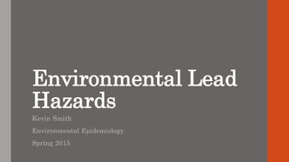 Environmental Lead
Hazards
Kevin Smith
Environmental Epidemiology
Spring 2015
 