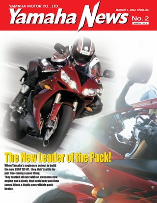 Yamaha News,ENG,No.2,2004,3月,3月,The New Leader of the Pack!,Motorcycle,YZF-R1,Up
Front,Engineers' view of the new YZF-R1technologies and concepts,Akihiko Yasuhira,Returning to
the R1 origins,Akira Tanaka,The engine development,Hideki Fujiwara,A Rider First
policy,Tomohiro Tsuruya,A thoroughbred with MotoGP technology,Yoshikazu Koike,The attraction
of the total package,Mitsuhiro Ogino,Toyoshi Nishida,International Focus - Serial 42,Quality
Products for the People of Pakistan,Corporate,Dawood Yamaha Ltd.,Yunus
Dawood,Pakistan,Karachi,One of the oldest Yamaha joint ventures,Jawaid Yakoob,Our Corporate
Mission,Contributing to Pakistan's industry,Our dealer network and after-sale service,The final
goal is Total Customer Satisfaction,This Is My Country,Country of rich history and cultural
diversity,Geography and Climate,Proud people with diverse languages,Economy and
Exports,Pakistan in today's world,Facing the challenges of the future,Racing Express,AMA
Supercross opens with Yamaha sweep!,Racing,AMA Supercross,Gauloises Fortuna Yamaha
Team,Chad Reed,YZ250,California,AnaheimStadium,Yamaha MotoGP team hits the test
track,MotoGP,Fortuna Gauloises Tech 3 Team,David Vuillemin,YZR-M1,Tim Ferry,Carlos
Checa,Valentino Rossi,Marco Melandri,Norifumi Abe,World Topics,Champion Crowned in 1st
YAMAHA ASEAN CUP 2003,YAMAHA ASEAN CUP 2003,PT. Yamaha Motor Kencana
Indonesia,Tsuyoshi Yano,T110,Indonesia,PRJ-Jakarta circuit,Doni Tata Pradita,Naoki
Matsudo,Kadek Mantrajya,2-wheel-drive Yamaha is sensation of the 2004 Dakar rally, Dakar
Rally,Yamaha Motor France Ipone,David Frétigné,WR450F 2-Trac,France,David Frétigné
Speaks,President Olivier Speaks,YRS shows how Yamaha backs its products,CAMI,Christophe
Geindreau,XJ900P,Cameroon,Vincent Cassar,New CW50 rolled out to make Yamaha/MBK No. 1
at 50cc,MBK,CW50,New Vino gets a stylish launch,Stefanie Sun,Vino,Taiwan,Leading Middle East
Distributor Celebrates 50th Anniversary,AL YOUSUF MOTORS L.L.C.,Shinya Sato,UAE,Noritaka
Shibata,Belgarda becomes Yamaha Motor Italia,Societa Belgarda S.P.A.,Yoshihiko
Takahashi,Italy,Yamaha Motor Italia S.P.A.,Fresh start for Yamaha Motor Argentina at new
premises,Yamaha Motor Argentina S.A.,Argentina,YMKI's Main Dealers Visit Japan,Japan,YMENV
Web Site Wins Golden Award,2003 World Media Festival,The Netherlands,OMDO service training
held in Japan,Outboard Motor,OMDO Service Training,Yamaha triumphant in Colombia once
more!,Motocross National Champion,Industria Colombiana De Motocicletas Yamaha S.A.,Juan
David Posada,Colombia,TeamYamaha – Pirelli,Boat production begins under technical assistance
agreement,Boat,Nicaragua,Over Four Thousand Children Enter Yamaha Painting Contest,15th
Annual Yamaha Childrenʼs Waterside Painting Contest,Kazuo Kudo,What's New,Yamaha Marine
Technology on the Cutting Edge,Marine,43rd Tokyo International Boat Show,Makuhari Messe
exhibitioncenter,Zoom In,RSVector ER, a new kind of trailbreaker,Snowmobile,RSVector ER
YAMAHA MOTOR CO., LTD.
MARCH 1, 2004 ENGLISH
No.2
BIMONTHLY
TheNewLeaderofthePack!When Yamaha's engineers set out to build
the new 2004 YZF-R1, they didn't settle for
just fine-tuning a good thing.
They started all over with an awesome new
engine and a sleek, high-tech body and then
tamed it into a highly controllable pack-
beater.
TheNewLeaderofthePack!
 