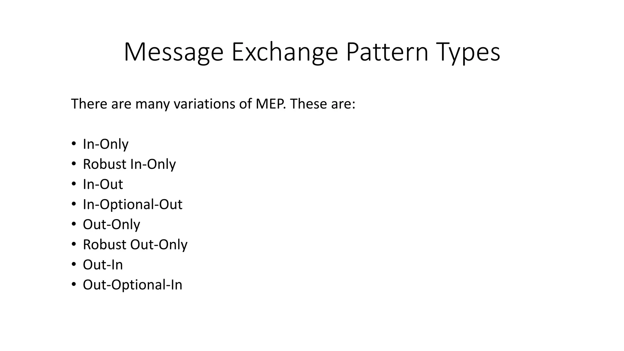 Message Exchange Pattern Types
There are many variations of MEP. These are:
• In-Only
• Robust In-Only
• In-Out
• In-Optional-Out
• Out-Only
• Robust Out-Only
• Out-In
• Out-Optional-In
 