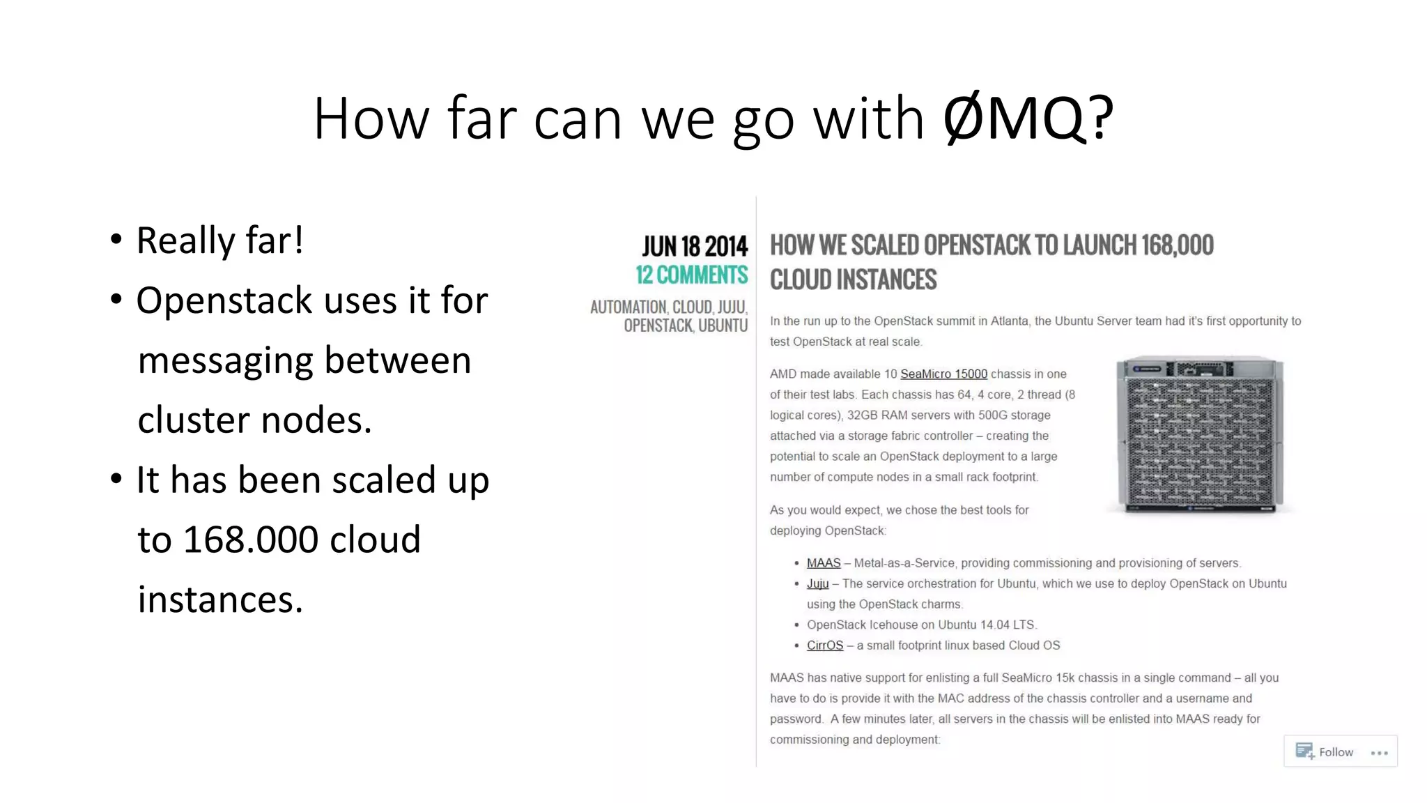How far can we go with ØMQ?
• Really far!
• Openstack uses it for
messaging between
cluster nodes.
• It has been scaled up
to 168.000 cloud
instances.
 