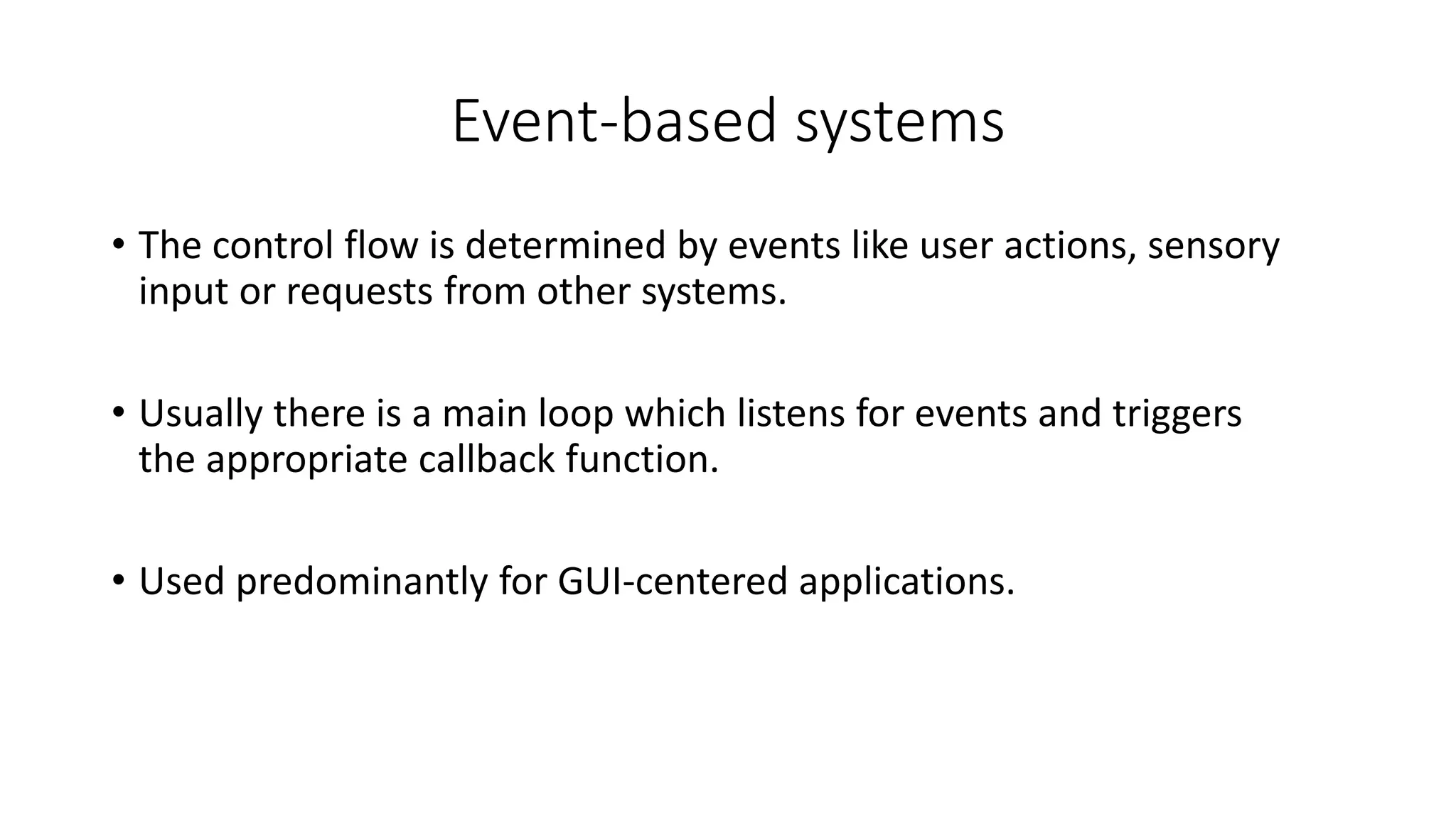 Event-based systems
• The control flow is determined by events like user actions, sensory
input or requests from other systems.
• Usually there is a main loop which listens for events and triggers
the appropriate callback function.
• Used predominantly for GUI-centered applications.
 