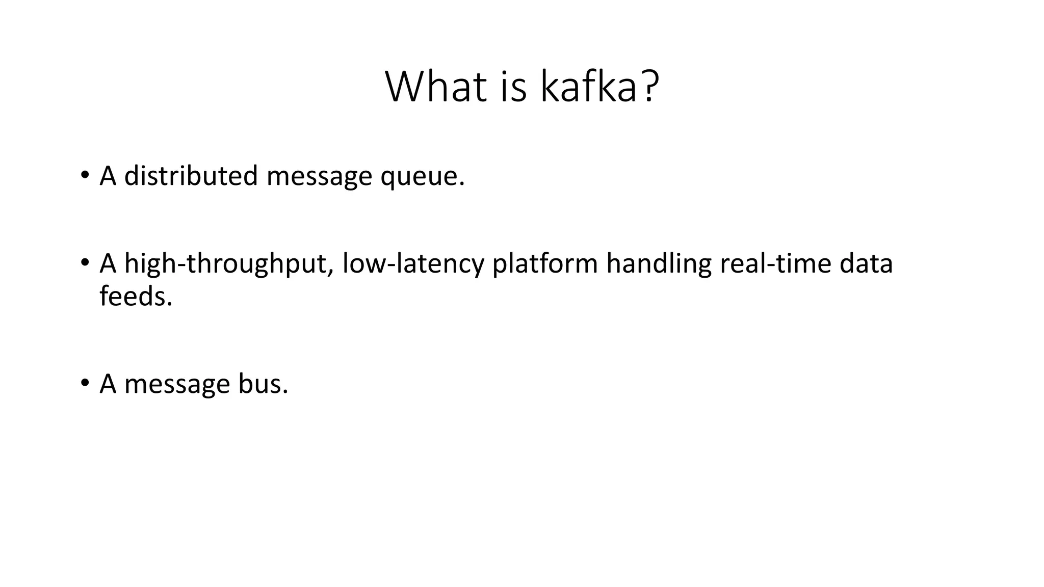 What is kafka?
• A distributed message queue.
• A high-throughput, low-latency platform handling real-time data
feeds.
• A message bus.
 